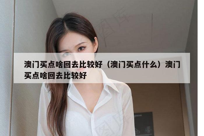 澳门买点啥回去比较好(澳门买点什么)澳门买点啥回去比较好
